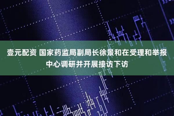 壹元配资 国家药监局副局长徐景和在受理和举报中心调研并开展接访下访