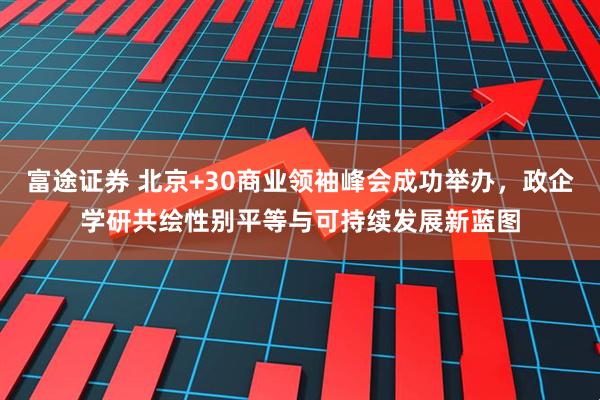 富途证券 北京+30商业领袖峰会成功举办，政企学研共绘性别平等与可持续发展新蓝图