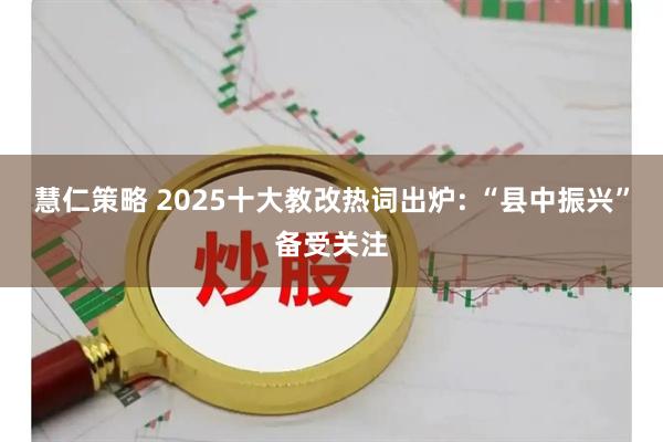 慧仁策略 2025十大教改热词出炉: “县中振兴”备受关注