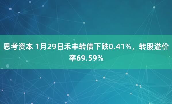 思考资本 1月29日禾丰转债下跌0.41%，转股溢价率69.59%