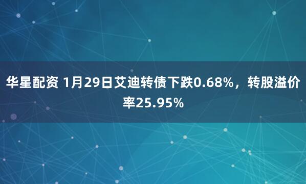 华星配资 1月29日艾迪转债下跌0.68%，转股溢价率25.95%