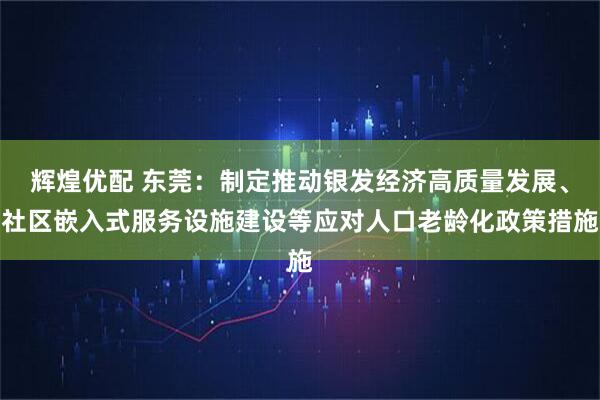 辉煌优配 东莞：制定推动银发经济高质量发展、社区嵌入式服务设施建设等应对人口老龄化政策措施