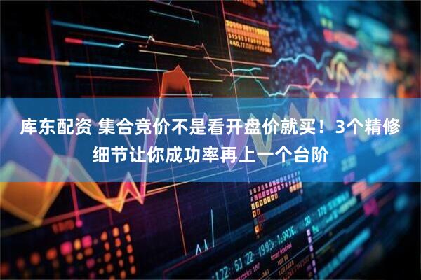 库东配资 集合竞价不是看开盘价就买！3个精修细节让你成功率再上一个台阶