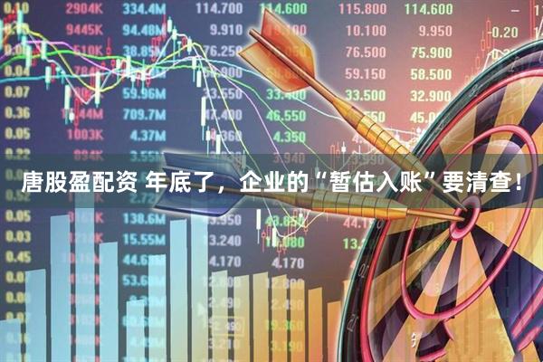 唐股盈配资 年底了，企业的“暂估入账”要清查！