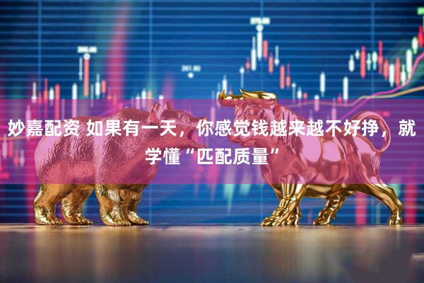妙嘉配资 如果有一天，你感觉钱越来越不好挣，就学懂“匹配质量”