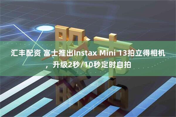 汇丰配资 富士推出Instax Mini 13拍立得相机，升级2秒/10秒定时自拍
