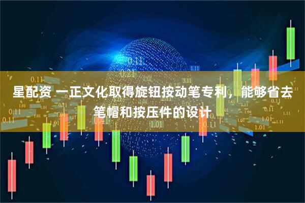 星配资 一正文化取得旋钮按动笔专利，能够省去笔帽和按压件的设计