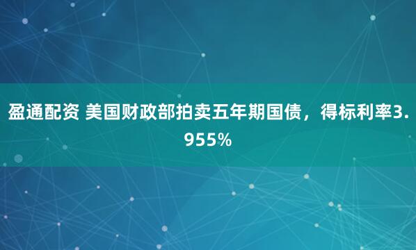 盈通配资 美国财政部拍卖五年期国债，得标利率3.955%